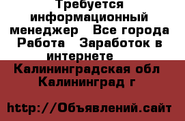 Требуется информационный менеджер - Все города Работа » Заработок в интернете   . Калининградская обл.,Калининград г.